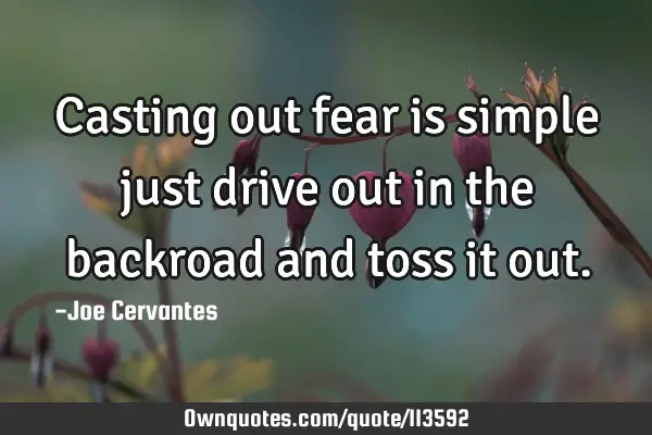 Casting out fear is simple just drive out in the backroad and toss it