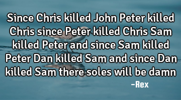 Since Chris killed John Peter killed Chris since Peter killed Chris Sam killed Peter and since Sam