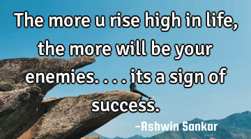 The more u rise high in life, the more will be your enemies.... its a sign of success.