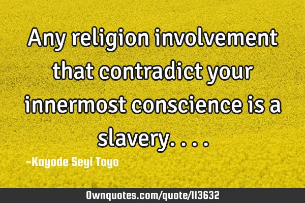 Any religion involvement that contradict your innermost conscience is a