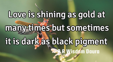 Love is shining as gold at many times but sometimes it is dark as black pigment