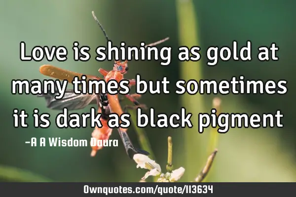 Love is shining as gold at many times but sometimes it is dark as black