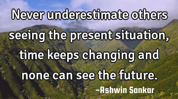 Never underestimate others seeing the present situation, time keeps changing and none can see the
