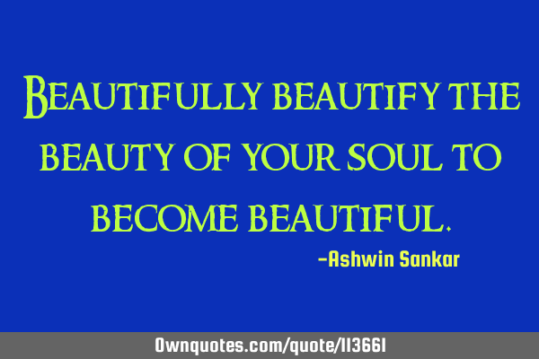 Beautifully beautify the beauty of your soul to become