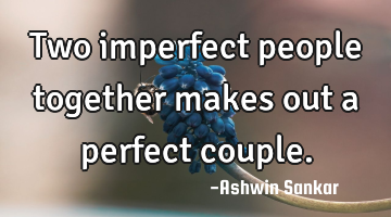 Two imperfect people together makes out a perfect couple.