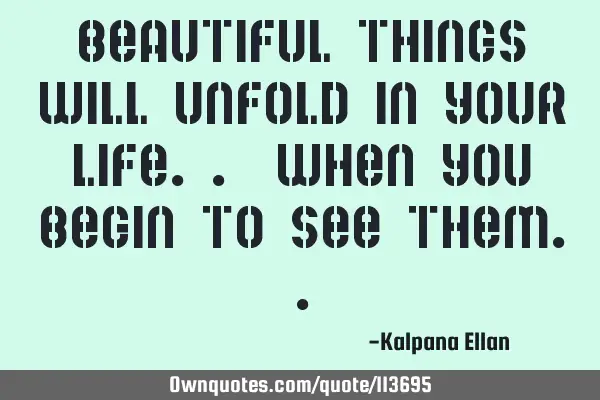 Beautiful things will Unfold in your Life.. when You Begin to See