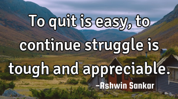 To quit is easy,to continue struggle is tough and appreciable.
