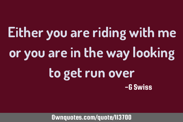 Either you are riding with me or you are in the way looking to get run