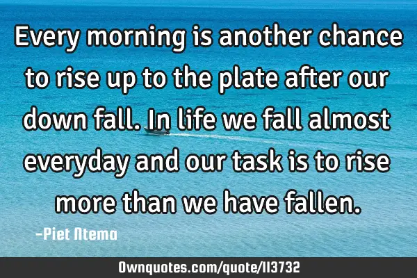 Every morning is another chance to rise up to the plate after our down fall. In life we fall almost