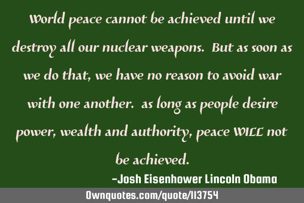 World peace cannot be achieved until we destroy all our nuclear weapons. But as soon as we do that,