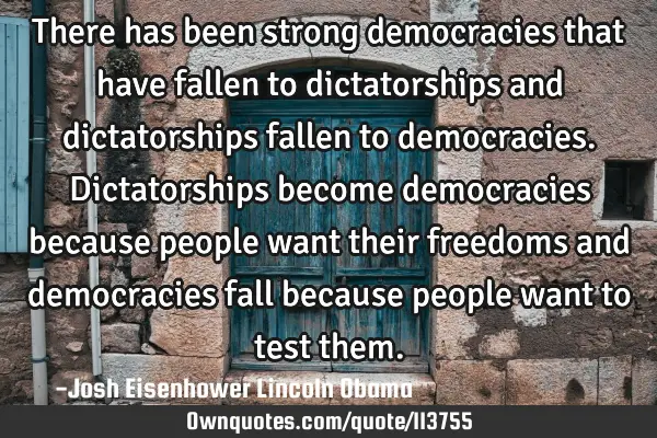 There has been strong democracies that have fallen to dictatorships and dictatorships fallen to