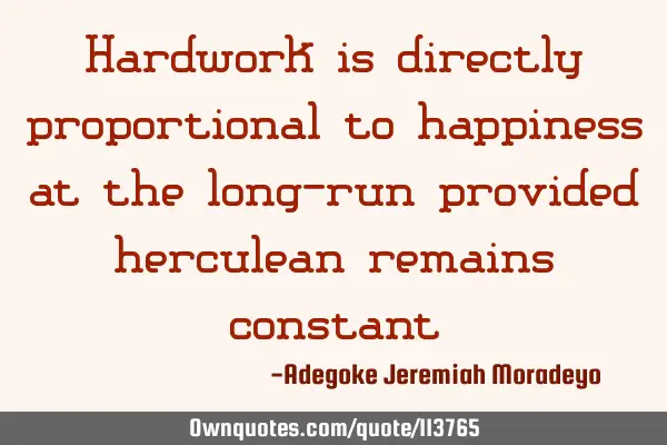 Hardwork is directly proportional to happiness at the long-run provided herculean remains