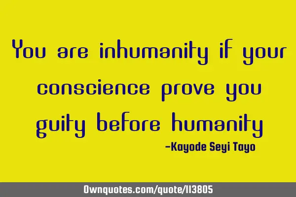 You are inhuman if your conscience proves you guilty before