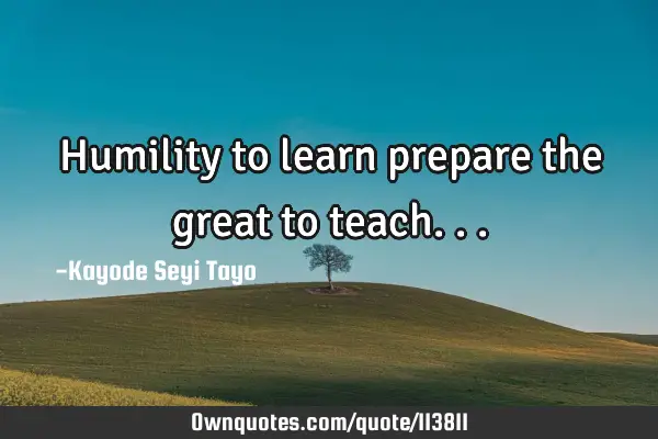 Humility to learn prepare the great to