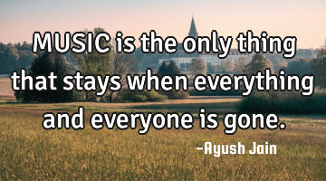 MUSIC is the only thing that stays when everything and everyone is gone.