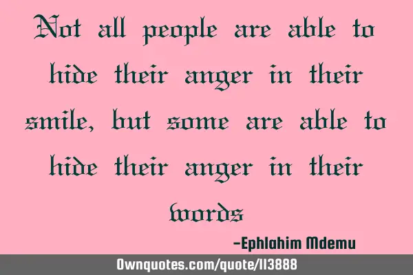 Not all people are able to hide their anger in their smile, but some are able to hide their anger
