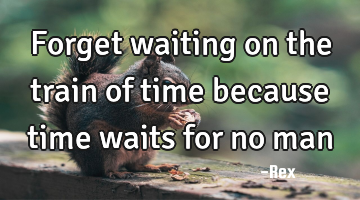 Forget waiting on the train of time because time waits for no man