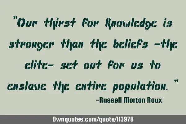 "Our thirst for knowledge is stronger than the beliefs -the elite- set out for us to enslave the