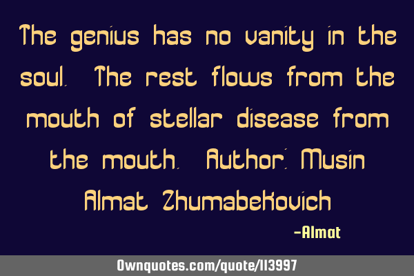 The genius has no vanity in the soul. The rest flows from the mouth of stellar disease from the