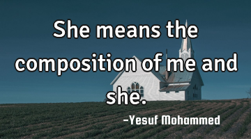 She means the composition of me and she.