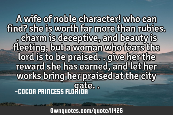 A wife of noble character! who can find? she is worth far more than rubies.. charm is deceptive,