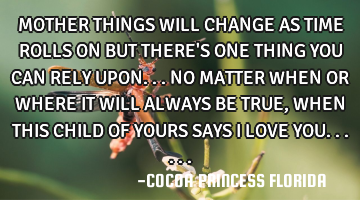 MOTHER THINGS WILL CHANGE AS TIME ROLLS ON BUT THERE