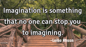 Imagination is something that no one can stop you to imagining.