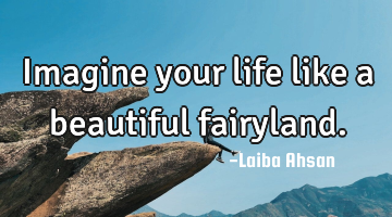 Imagine your life like a beautiful fairyland.