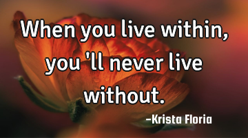When you live within, you 