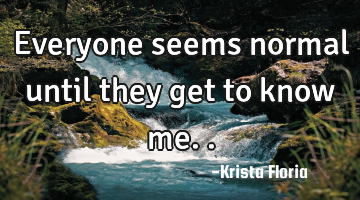Everyone seems normal until they get to know me..
