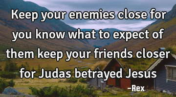 Keep your enemies close for you know what to expect of them keep your friends closer for Judas
