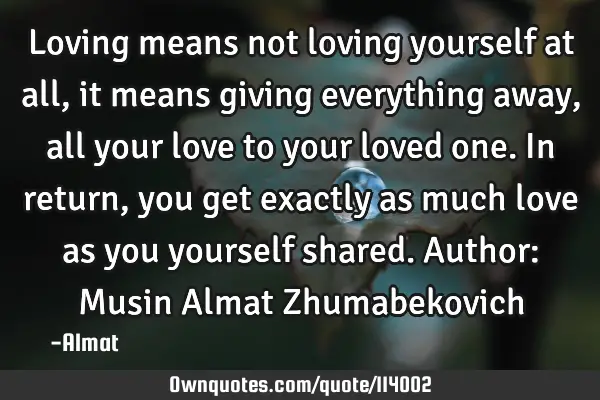 Loving means not loving yourself at all, it means giving everything away, all your love to your