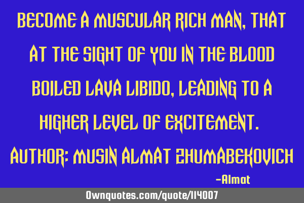 Become a muscular rich man, that at the sight of you in the blood boiled lava libido, leading to a