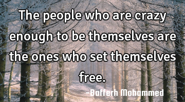 The people who are crazy enough to be themselves are the ones who set themselves free.
