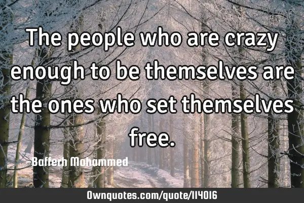 The people who are crazy enough to be themselves are the ones who set themselves