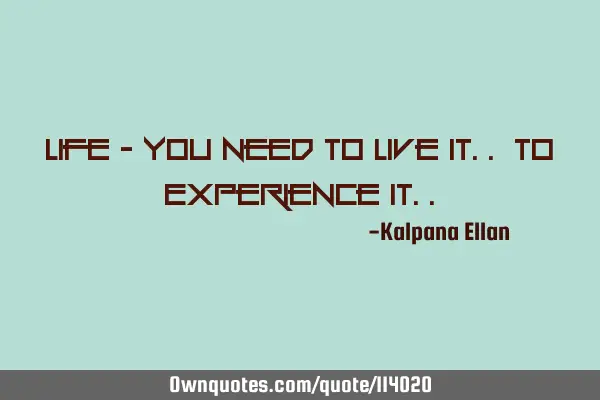 Life - you need to Live it.. to Experience