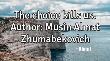 The choice kills us. Author: Musin Almat Zhumabekovich