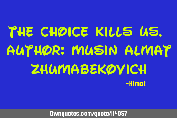 The choice kills us. Author: Musin Almat Z