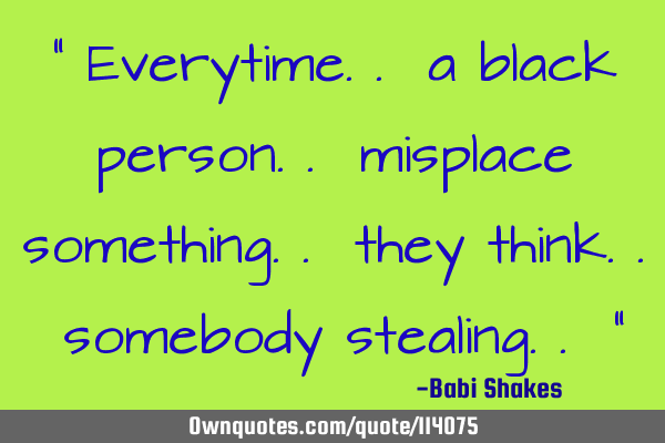 " Everytime.. a black person.. misplace something.. they think.. somebody stealing.. "