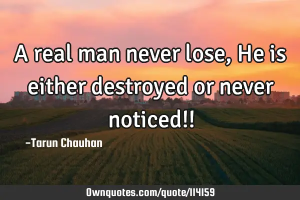 A real man never lose, He is either destroyed or never noticed!!