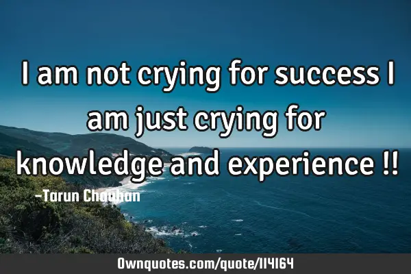 I am not crying for success i am just crying for knowledge and experience !!