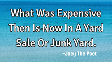 What Was Expensive Then Is Now In A Yard Sale Or Junk Yard.
