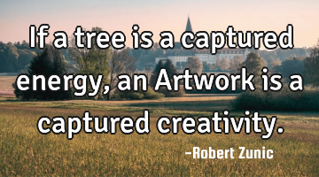 If a tree is a captured energy, an Artwork is a captured creativity.