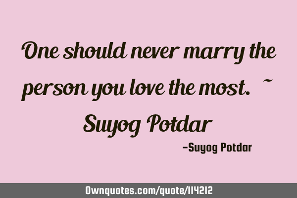 One should never marry the person you love the most. ~ Suyog P
