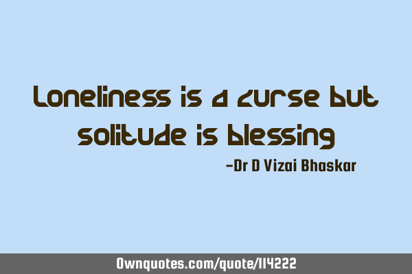 Loneliness is a curse but solitude is