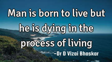 Man is born to live but he is dying in the process of living