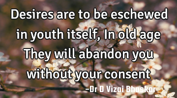 Desires are to be eschewed in youth itself, In old age They will abandon you without your consent