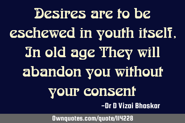 Desires are to be eschewed in youth itself, In old age They will abandon you without your