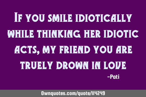 If you smile idiotically while thinking her idiotic acts, my friend you are truely drown in