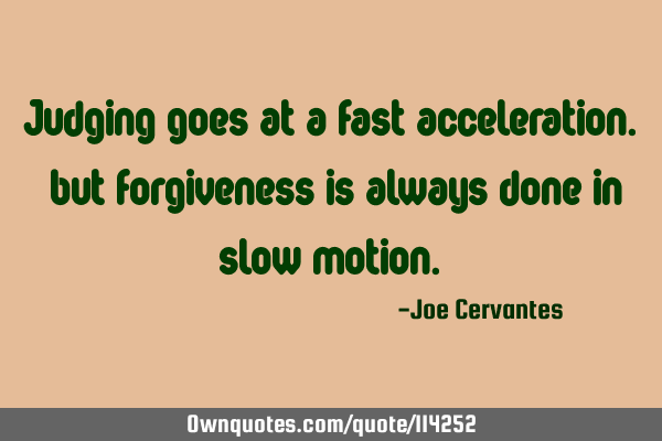 Judging goes at a fast acceleration. but forgiveness is always done in slow